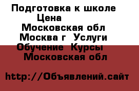 Подготовка к школе › Цена ­ 1 000 - Московская обл., Москва г. Услуги » Обучение. Курсы   . Московская обл.